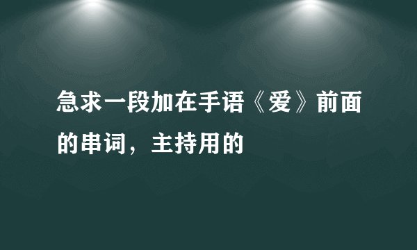 急求一段加在手语《爱》前面的串词，主持用的