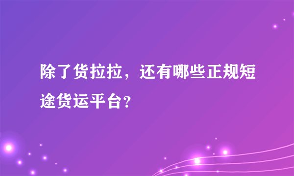 除了货拉拉，还有哪些正规短途货运平台？