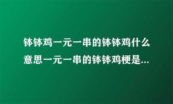 钵钵鸡一元一串的钵钵鸡什么意思一元一串的钵钵鸡梗是怎么来的