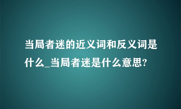 当局者迷的近义词和反义词是什么_当局者迷是什么意思?