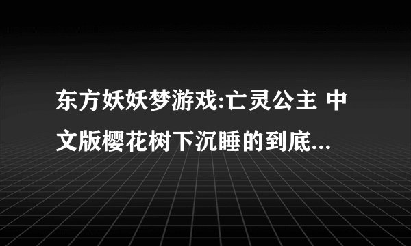 东方妖妖梦游戏:亡灵公主 中文版樱花树下沉睡的到底是谁?紫为什么阻止幽幽子让西行妖满开？