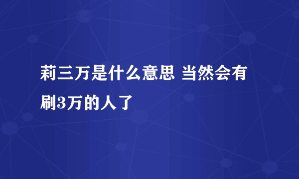 莉三万是什么意思 当然会有刷3万的人了
