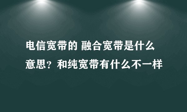 电信宽带的 融合宽带是什么意思？和纯宽带有什么不一样