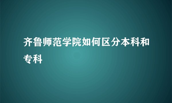 齐鲁师范学院如何区分本科和专科