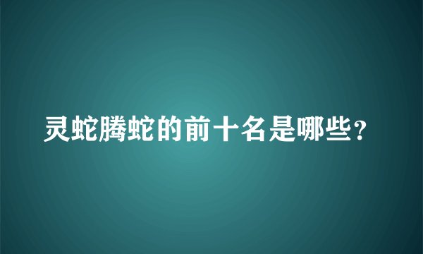 灵蛇腾蛇的前十名是哪些？