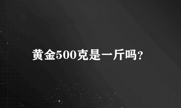 黄金500克是一斤吗?