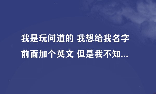 我是玩问道的 我想给我名字前面加个英文 但是我不知道加什么英文 谁帮帮我想一个拽的