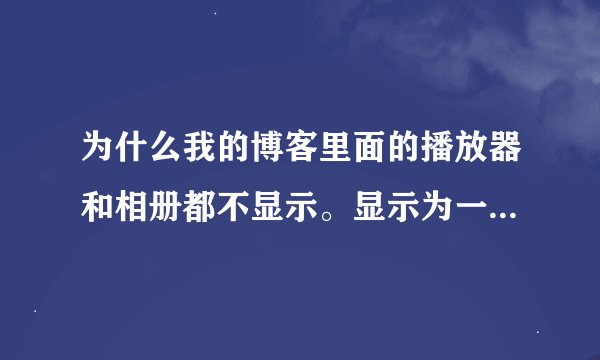 为什么我的博客里面的播放器和相册都不显示。显示为一个差。？？？