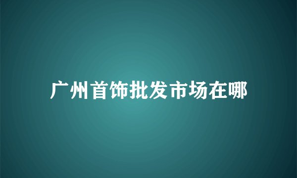 广州首饰批发市场在哪