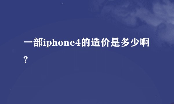 一部iphone4的造价是多少啊?