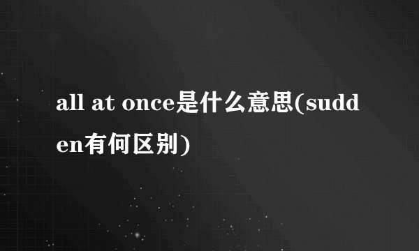 all at once是什么意思(sudden有何区别)