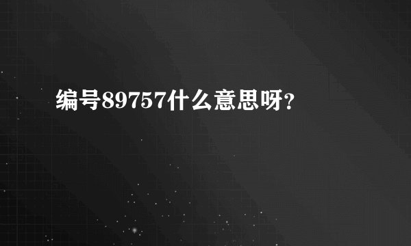 编号89757什么意思呀？