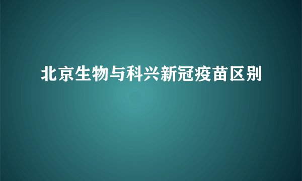 北京生物与科兴新冠疫苗区别