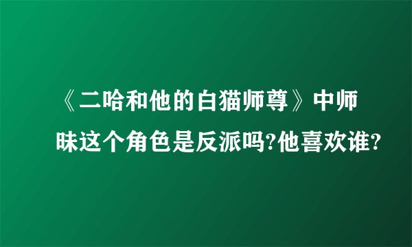 《二哈和他的白猫师尊》中师昧这个角色是反派吗?他喜欢谁?