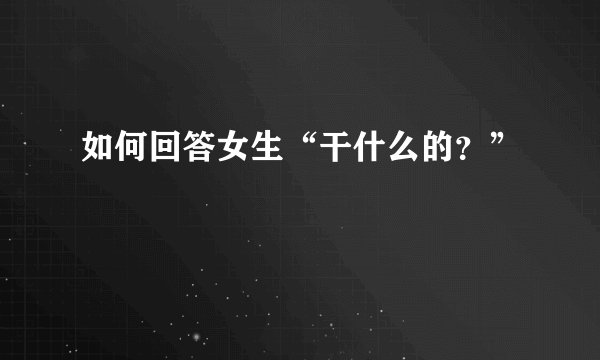 如何回答女生“干什么的？”