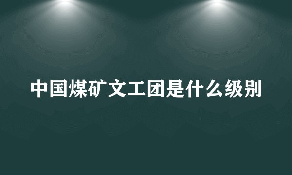 中国煤矿文工团是什么级别