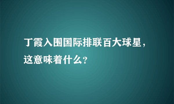 丁霞入围国际排联百大球星，这意味着什么？