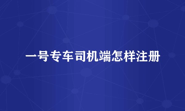 一号专车司机端怎样注册