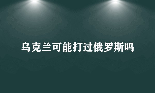 乌克兰可能打过俄罗斯吗
