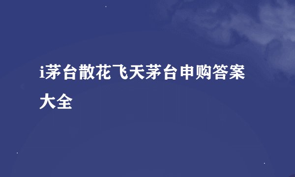 i茅台散花飞天茅台申购答案大全