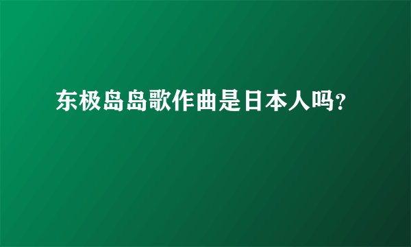 东极岛岛歌作曲是日本人吗？