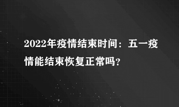 2022年疫情结束时间：五一疫情能结束恢复正常吗？