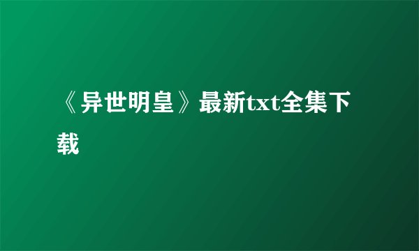 《异世明皇》最新txt全集下载