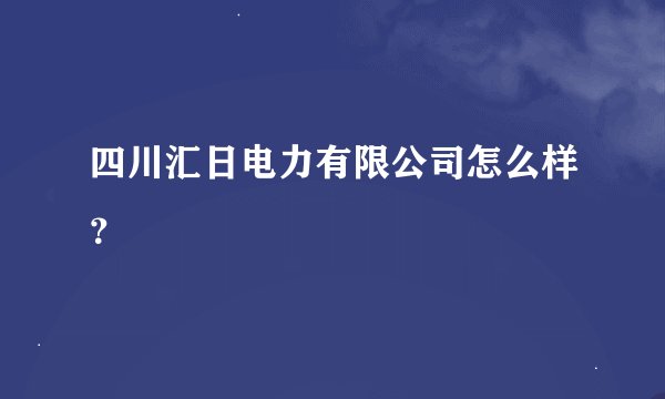四川汇日电力有限公司怎么样？
