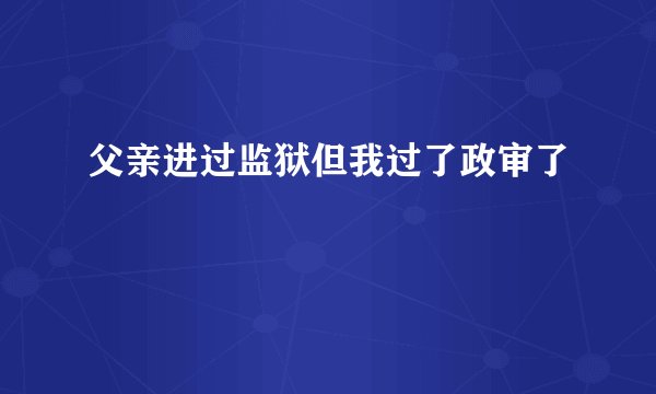 父亲进过监狱但我过了政审了