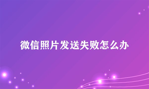 微信照片发送失败怎么办