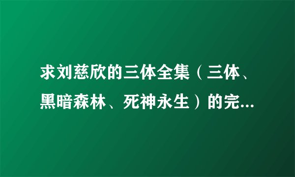 求刘慈欣的三体全集（三体、黑暗森林、死神永生）的完美版TXT下载