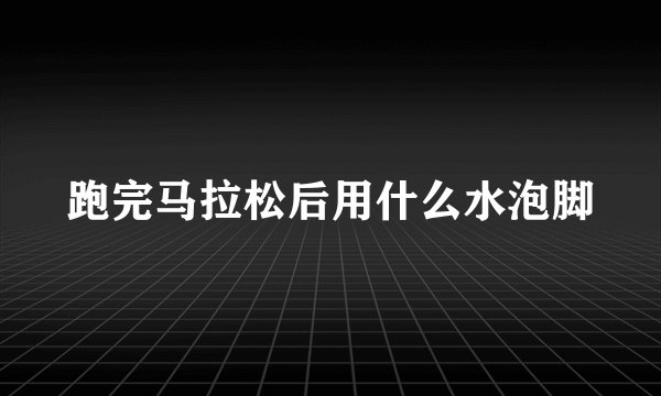 跑完马拉松后用什么水泡脚