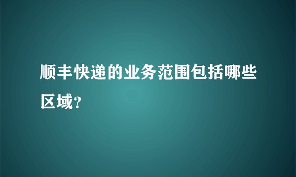 顺丰快递的业务范围包括哪些区域？