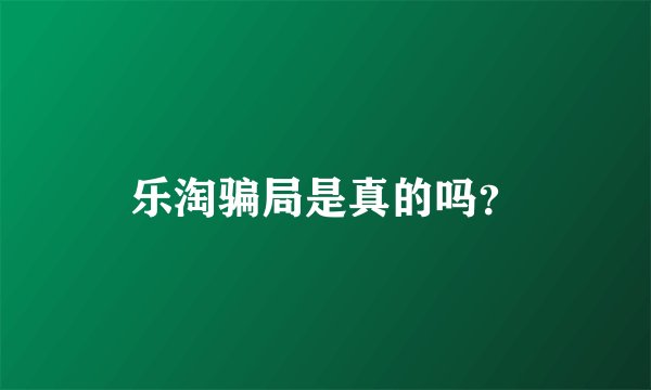 乐淘骗局是真的吗？