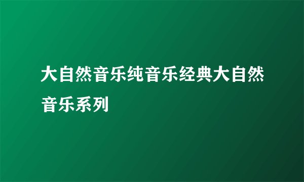 大自然音乐纯音乐经典大自然音乐系列