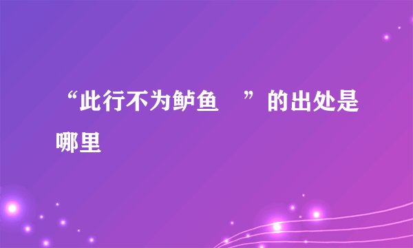 “此行不为鲈鱼鲙”的出处是哪里