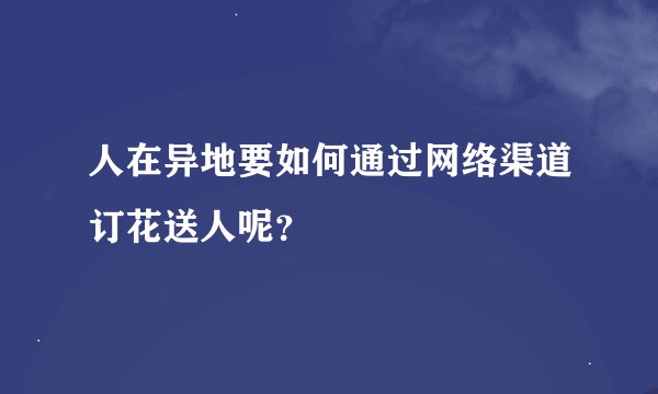人在异地要如何通过网络渠道订花送人呢？