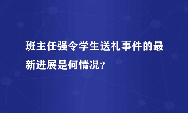 班主任强令学生送礼事件的最新进展是何情况？