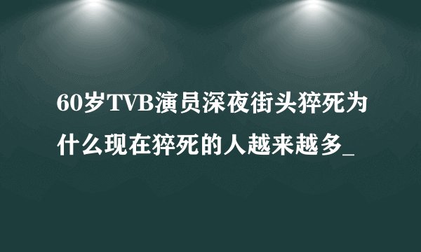 60岁TVB演员深夜街头猝死为什么现在猝死的人越来越多_