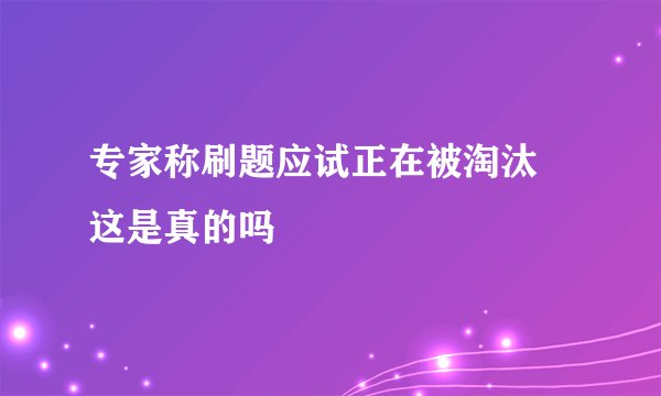 专家称刷题应试正在被淘汰 这是真的吗