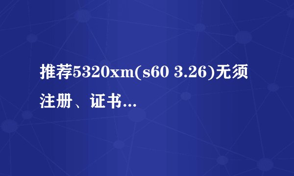 推荐5320xm(s60 3.26)无须注册、证书、签名就能用的软件，具体要求见下文