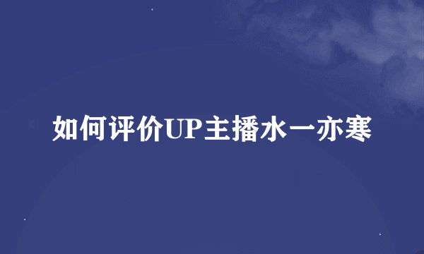如何评价UP主播水一亦寒