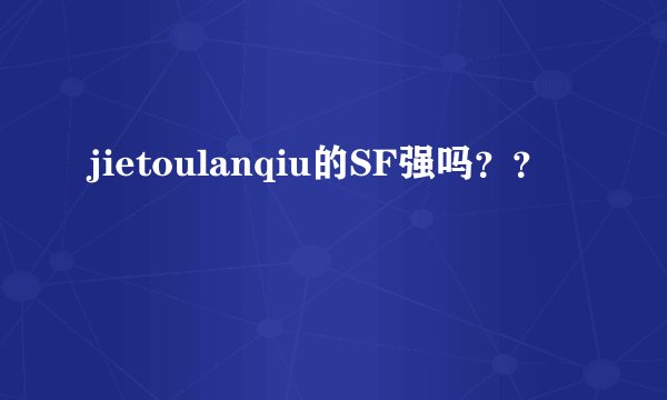 jietoulanqiu的SF强吗？？