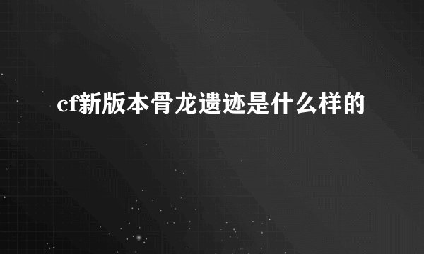 cf新版本骨龙遗迹是什么样的