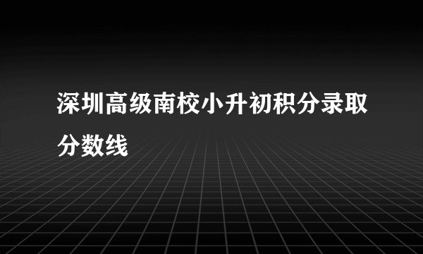 深圳高级南校小升初积分录取分数线