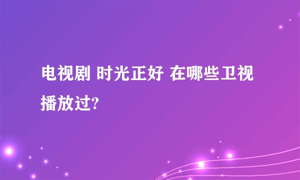 电视剧 时光正好 在哪些卫视播放过?