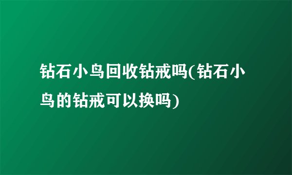 钻石小鸟回收钻戒吗(钻石小鸟的钻戒可以换吗)
