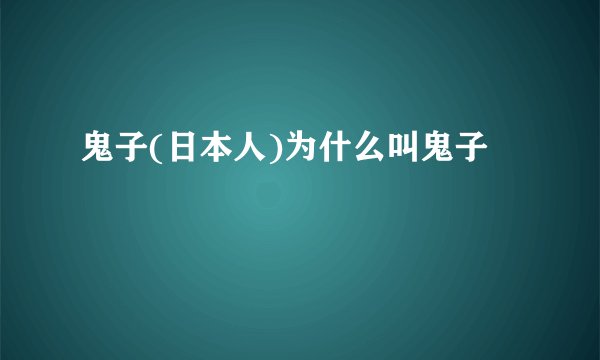 鬼子(日本人)为什么叫鬼子