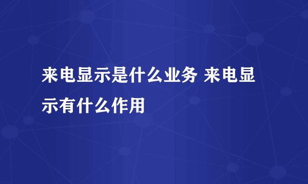 来电显示是什么业务 来电显示有什么作用