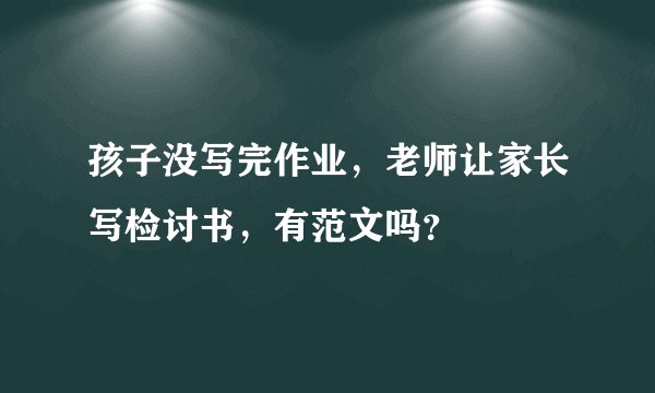孩子没写完作业，老师让家长写检讨书，有范文吗？